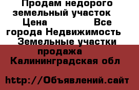 Продам недорого земельный участок  › Цена ­ 450 000 - Все города Недвижимость » Земельные участки продажа   . Калининградская обл.